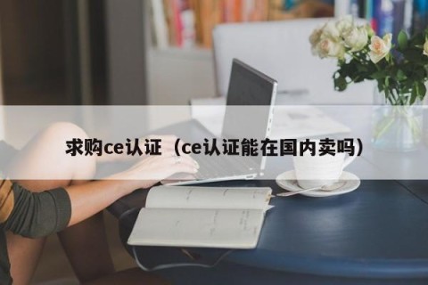 求购ce认证（ce认证能在国内卖吗）