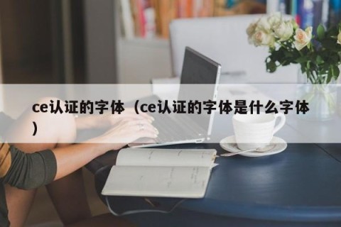 ce认证的字体（ce认证的字体是什么字体）