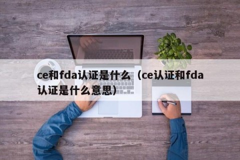 ce和fda认证是什么（ce认证和fda认证是什么意思）