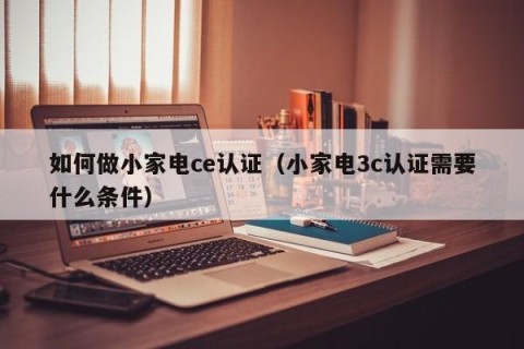 如何做小家电ce认证（小家电3c认证需要什么条件）