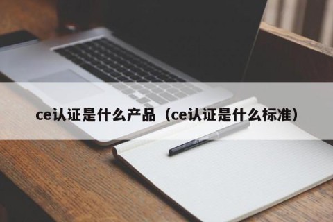 ce认证是什么产品（ce认证是什么标准）