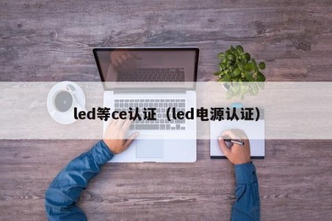 led等ce认证（led电源认证）