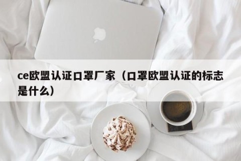 ce欧盟认证口罩厂家（口罩欧盟认证的标志是什么）