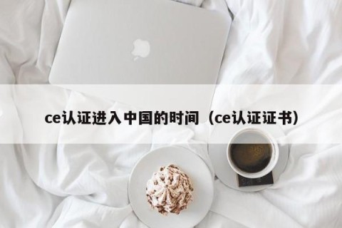 ce认证进入中国的时间（ce认证证书）