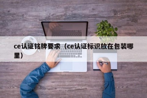 ce认证铭牌要求（ce认证标识放在包装哪里）