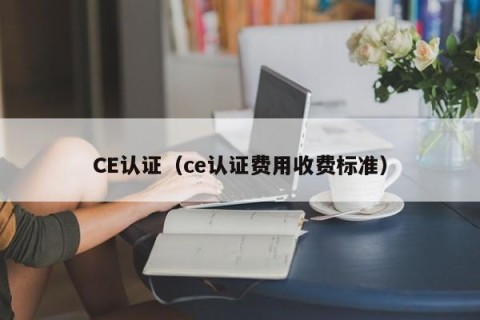 CE认证（ce认证费用收费标准）