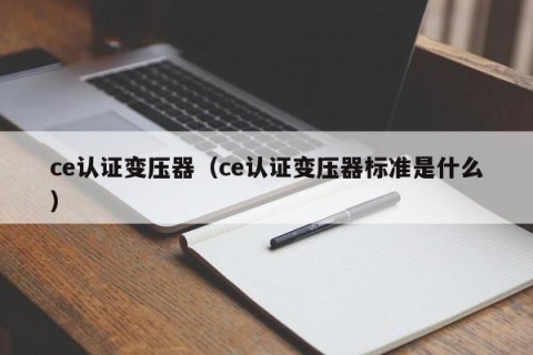 ce认证变压器（ce认证变压器标准是什么）