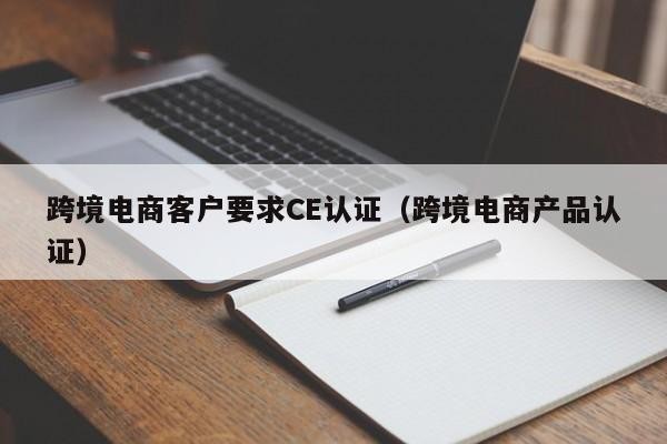 跨境电商客户要求CE认证（跨境电商产品认证）