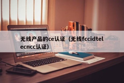 无线产品的ce认证（无线fccidtelecncc认证）