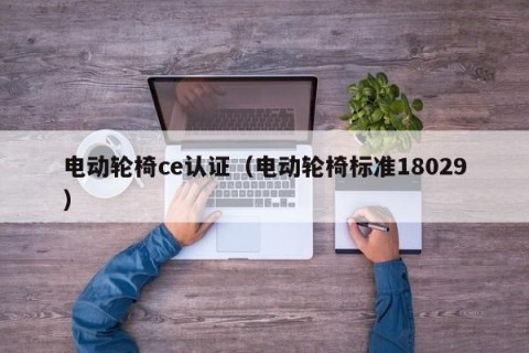 电动轮椅ce认证（电动轮椅标准18029）