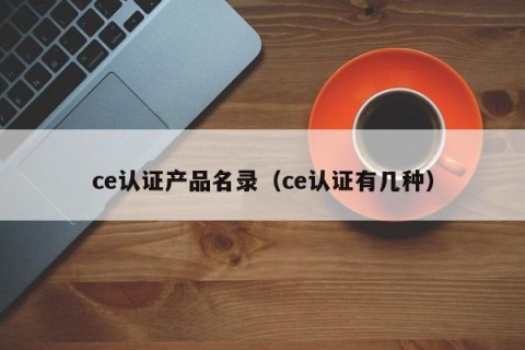 ce认证产品名录（ce认证有几种）