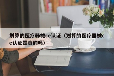 划算的医疗器械ce认证（划算的医疗器械ce认证是真的吗）