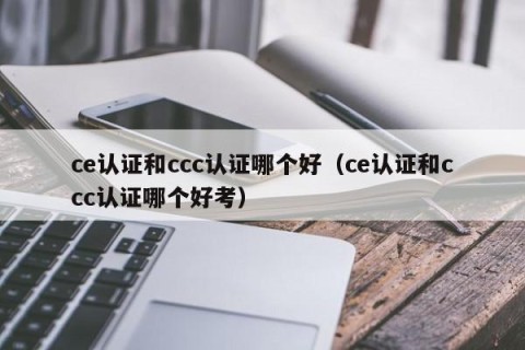 ce认证和ccc认证哪个好（ce认证和ccc认证哪个好考）