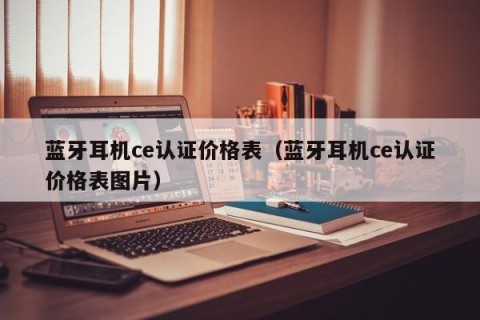 蓝牙耳机ce认证价格表（蓝牙耳机ce认证价格表图片）