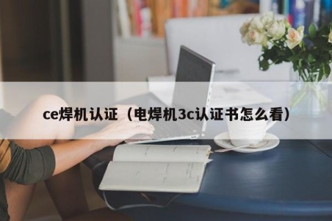 ce焊机认证（电焊机3c认证书怎么看）