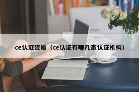 ce认证资质（ce认证有哪几家认证机构）