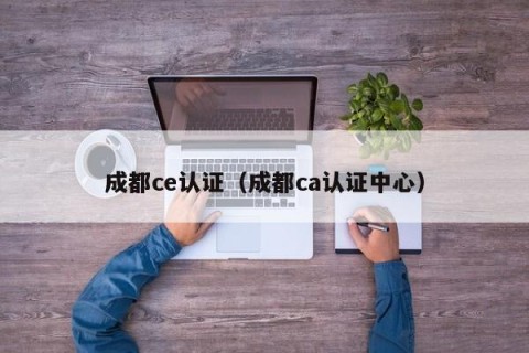 成都ce认证（成都ca认证中心）