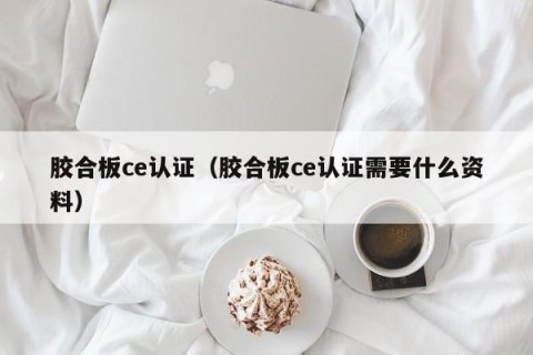 胶合板ce认证（胶合板ce认证需要什么资料）