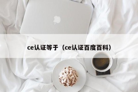 ce认证等于（ce认证百度百科）