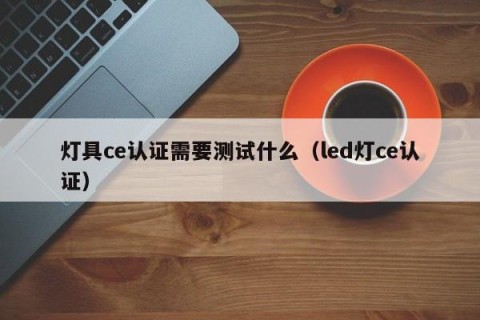 灯具ce认证需要测试什么（led灯ce认证）