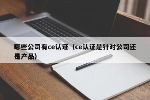 哪些公司有ce认证（ce认证是针对公司还是产品）