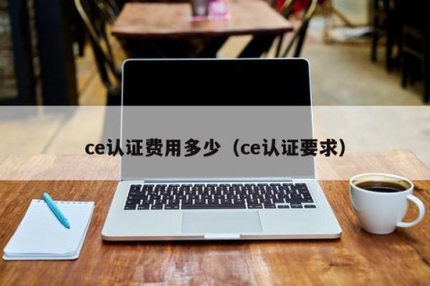 ce认证费用多少（ce认证要求）