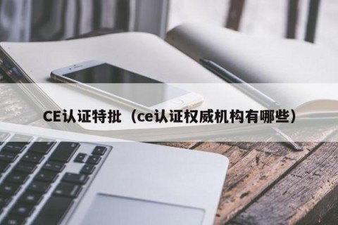 CE认证特批（ce认证权威机构有哪些）