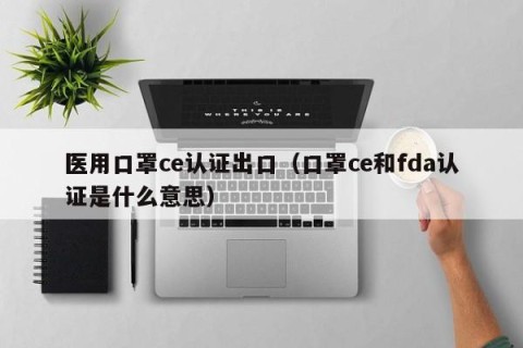 医用口罩ce认证出口（口罩ce和fda认证是什么意思）