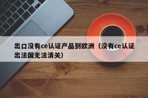 出口没有ce认证产品到欧洲（没有ce认证出法国无法清关）