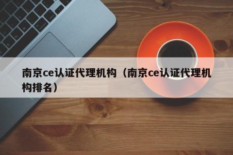 南京ce认证代理机构（南京ce认证代理机构排名）