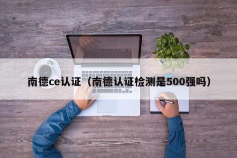 南德ce认证（南德认证检测是500强吗）