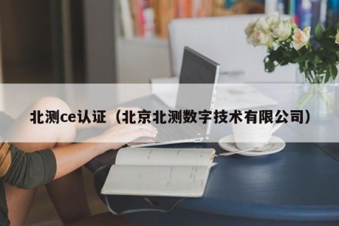 北测ce认证（北京北测数字技术有限公司）