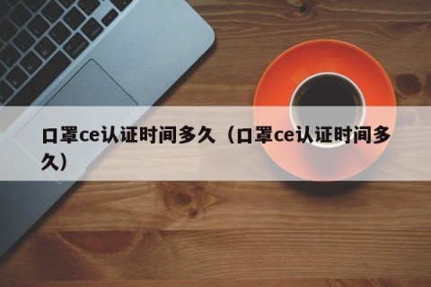 口罩ce认证时间多久（口罩ce认证时间多久）