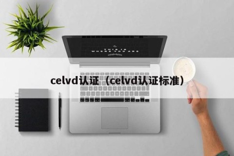 celvd认证（celvd认证标准）