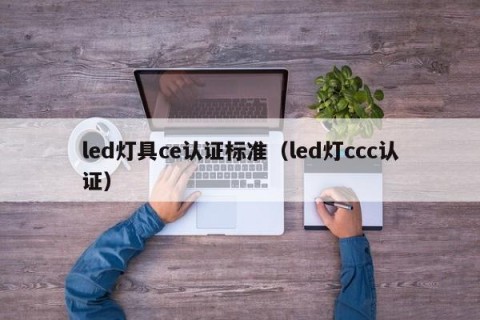 led灯具ce认证标准（led灯ccc认证）