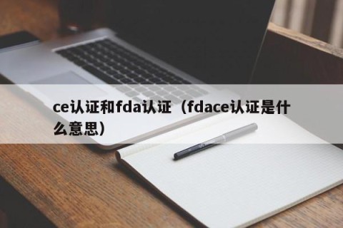 ce认证和fda认证（fdace认证是什么意思）