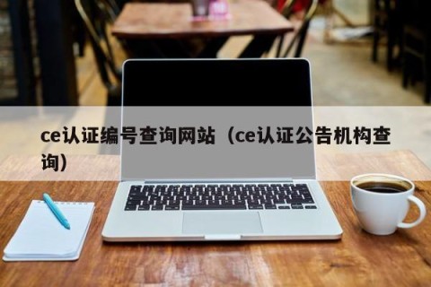 ce认证编号查询网站（ce认证公告机构查询）