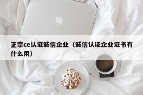 正宗ce认证诚信企业（诚信认证企业证书有什么用）