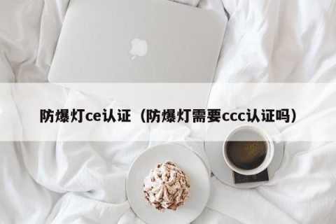 防爆灯ce认证（防爆灯需要ccc认证吗）