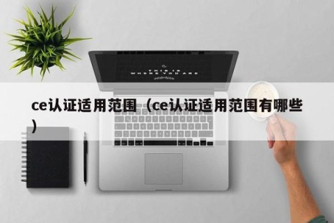 ce认证适用范围（ce认证适用范围有哪些）