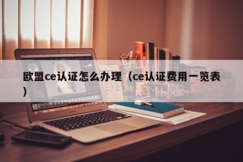 欧盟ce认证怎么办理（ce认证费用一览表）