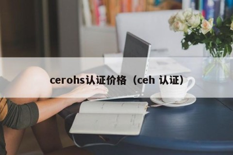 cerohs认证价格（ceh 认证）