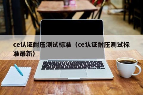 ce认证耐压测试标准（ce认证耐压测试标准最新）