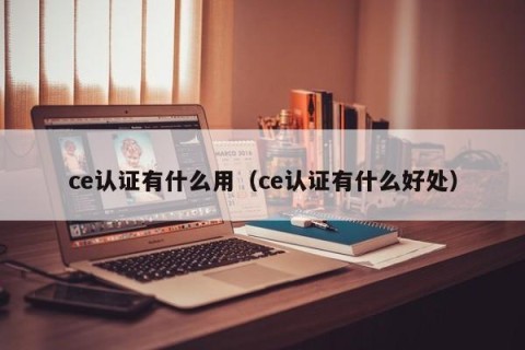 ce认证有什么用（ce认证有什么好处）