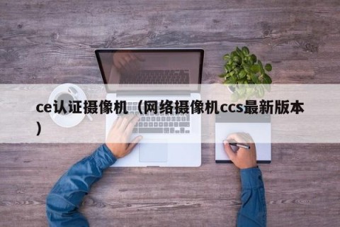 ce认证摄像机（网络摄像机ccs最新版本）