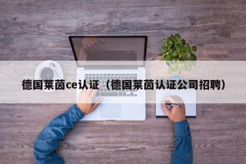 德国莱茵ce认证（德国莱茵认证公司招聘）