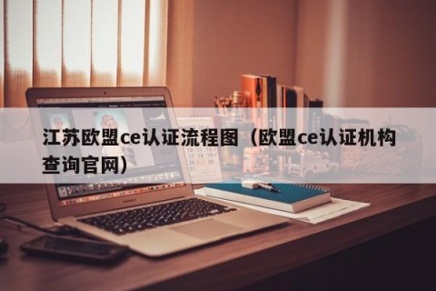 江苏欧盟ce认证流程图（欧盟ce认证机构查询官网）