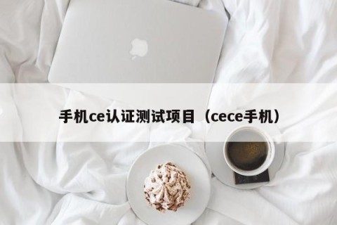 手机ce认证测试项目（cece手机）