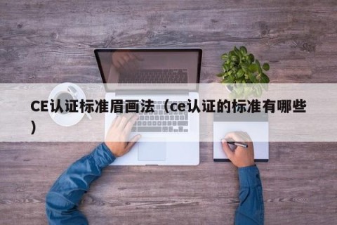 CE认证标准眉画法（ce认证的标准有哪些）