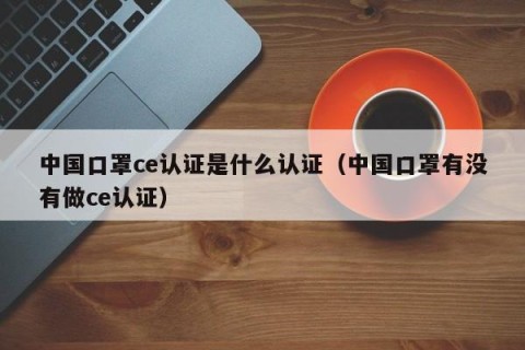 中国口罩ce认证是什么认证（中国口罩有没有做ce认证）